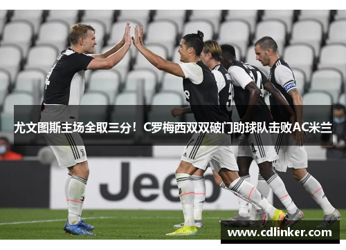 尤文图斯主场全取三分！C罗梅西双双破门助球队击败AC米兰