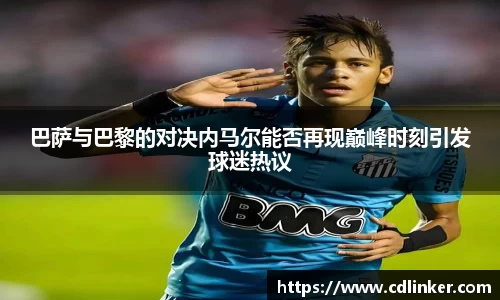 巴萨与巴黎的对决内马尔能否再现巅峰时刻引发球迷热议