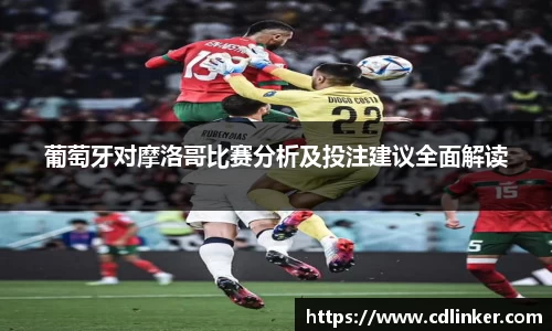 葡萄牙对摩洛哥比赛分析及投注建议全面解读