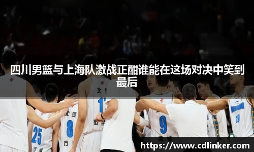 四川男篮与上海队激战正酣谁能在这场对决中笑到最后