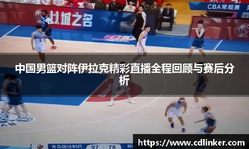 中国男篮对阵伊拉克精彩直播全程回顾与赛后分析