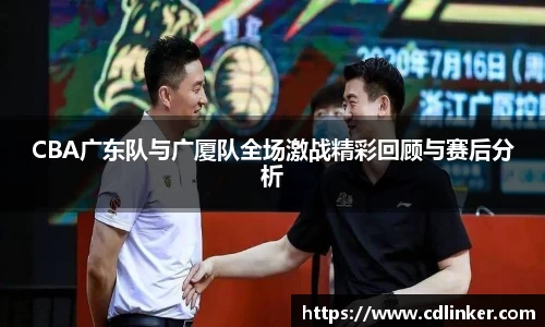 CBA广东队与广厦队全场激战精彩回顾与赛后分析