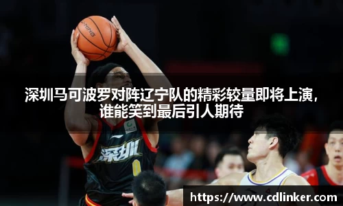 深圳马可波罗对阵辽宁队的精彩较量即将上演，谁能笑到最后引人期待