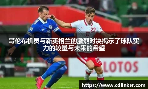 哥伦布机员与新英格兰的激烈对决揭示了球队实力的较量与未来的希望