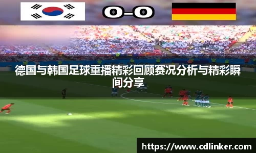 德国与韩国足球重播精彩回顾赛况分析与精彩瞬间分享
