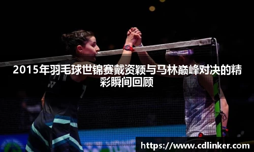 2015年羽毛球世锦赛戴资颖与马林巅峰对决的精彩瞬间回顾