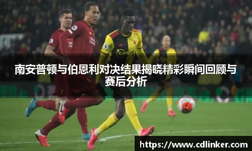 南安普顿与伯恩利对决结果揭晓精彩瞬间回顾与赛后分析