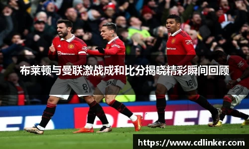 布莱顿与曼联激战成和比分揭晓精彩瞬间回顾