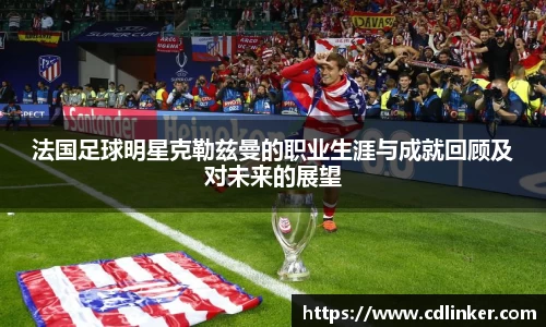 法国足球明星克勒兹曼的职业生涯与成就回顾及对未来的展望